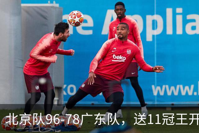 北京队96-78广东队，送11冠王开赛2连败，单节34-19周琦17分7篮板